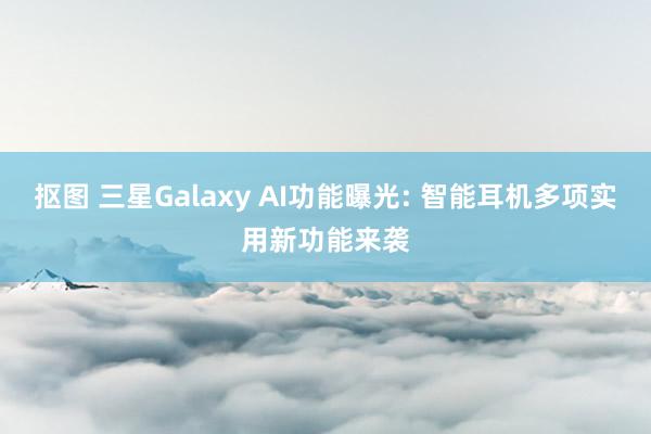 抠图 三星Galaxy AI功能曝光: 智能耳机多项实用新功能来袭