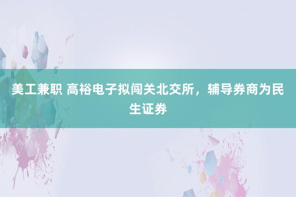 美工兼职 高裕电子拟闯关北交所，辅导券商为民生证券