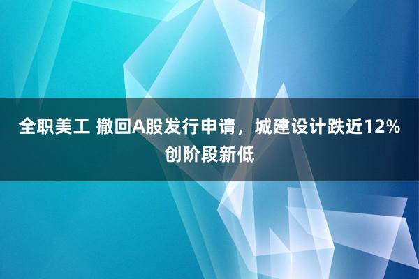 全职美工 撤回A股发行申请，城建设计跌近12%创阶段新低