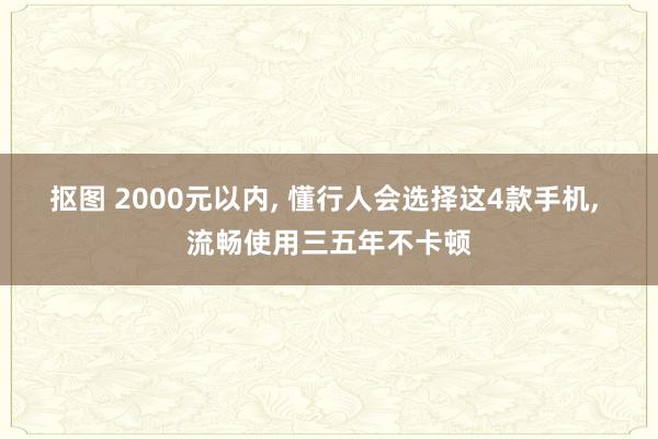 抠图 2000元以内, 懂行人会选择这4款手机, 流畅使用三五年不卡顿