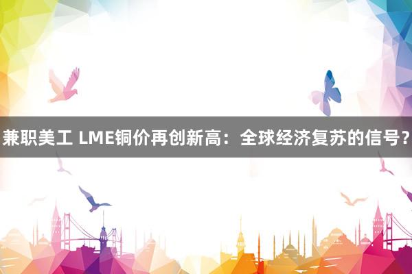 兼职美工 LME铜价再创新高：全球经济复苏的信号？