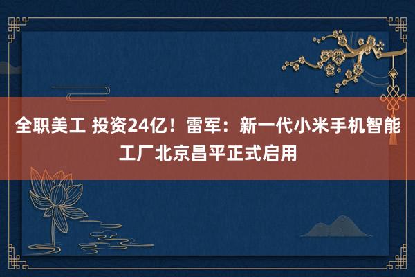 全职美工 投资24亿！雷军：新一代小米手机智能工厂北京昌平正式启用