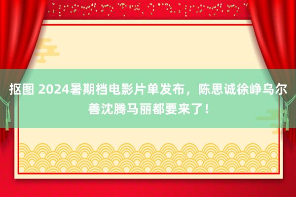 抠图 2024暑期档电影片单发布，陈思诚徐峥乌尔善沈腾马丽都要来了！