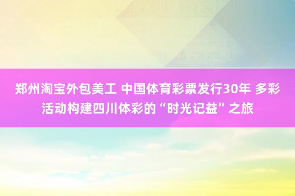 郑州淘宝外包美工 中国体育彩票发行30年 多彩活动构建四川体彩的“时光记益”之旅