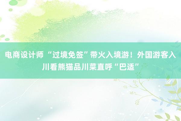 电商设计师 “过境免签”带火入境游！外国游客入川看熊猫品川菜直呼“巴适”