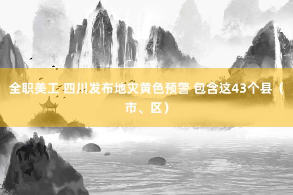 全职美工 四川发布地灾黄色预警 包含这43个县（市、区）