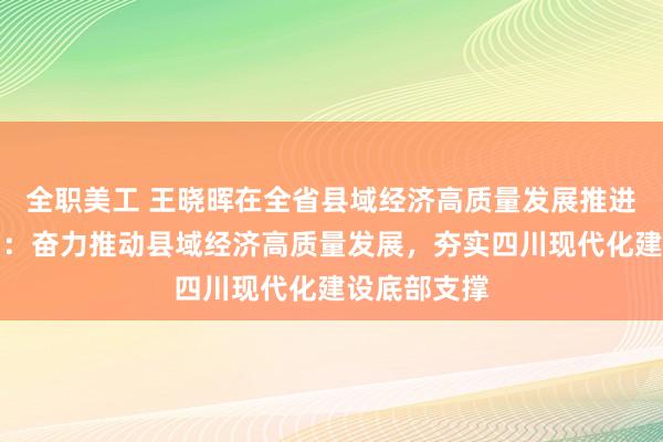 全职美工 王晓晖在全省县域经济高质量发展推进会议上强调：奋力推动县域经济高质量发展，夯实四川现代化建设底部支撑