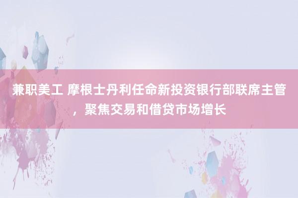 兼职美工 摩根士丹利任命新投资银行部联席主管，聚焦交易和借贷市场增长