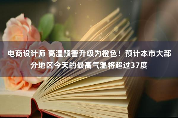 电商设计师 高温预警升级为橙色！预计本市大部分地区今天的最高气温将超过37度