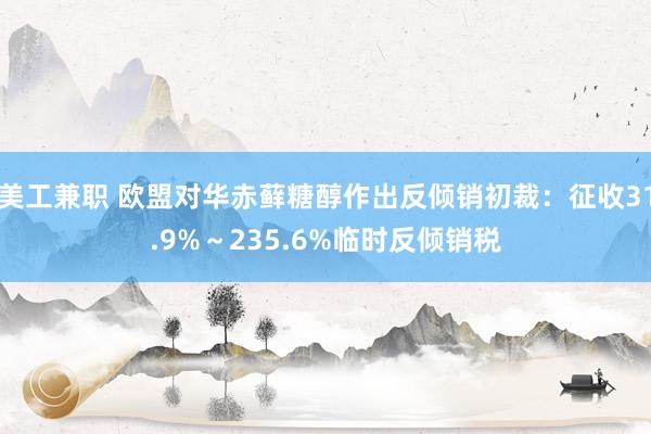 美工兼职 欧盟对华赤藓糖醇作出反倾销初裁：征收31.9%～235.6%临时反倾销税