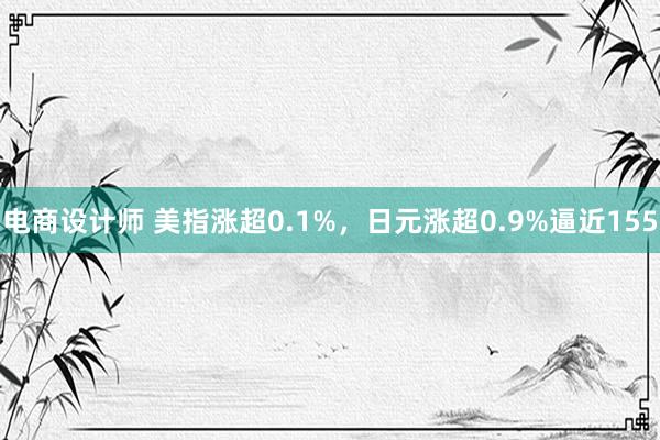 电商设计师 美指涨超0.1%，日元涨超0.9%逼近155