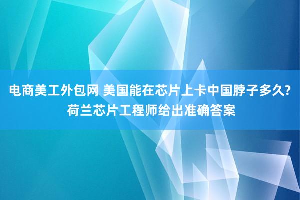 电商美工外包网 美国能在芯片上卡中国脖子多久? 荷兰芯片工程师给出准确答案