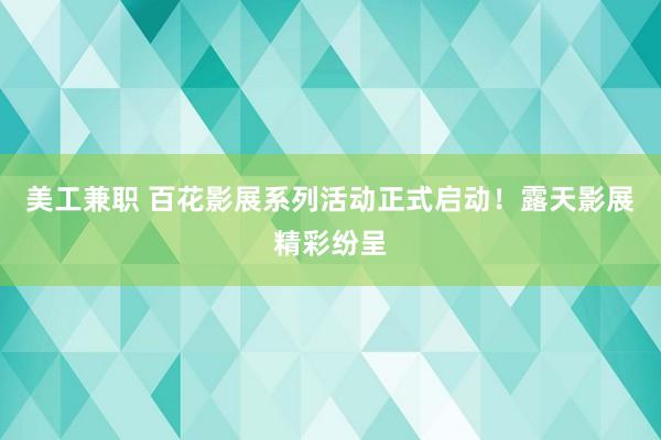 美工兼职 百花影展系列活动正式启动！露天影展精彩纷呈