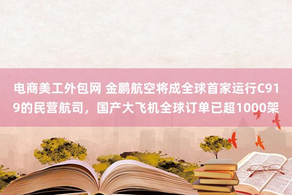 电商美工外包网 金鹏航空将成全球首家运行C919的民营航司，国产大飞机全球订单已超1000架