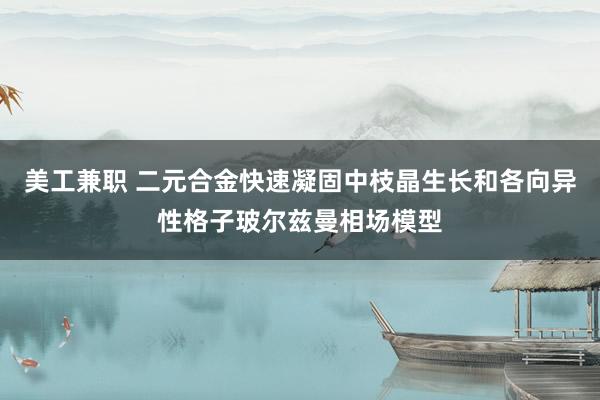 美工兼职 二元合金快速凝固中枝晶生长和各向异性格子玻尔兹曼相场模型