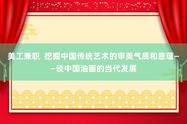 美工兼职  挖掘中国传统艺术的审美气质和意蕴——谈中国油画的当代发展