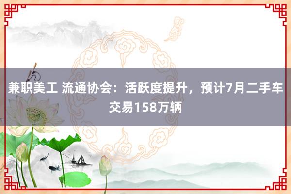 兼职美工 流通协会：活跃度提升，预计7月二手车交易158万辆