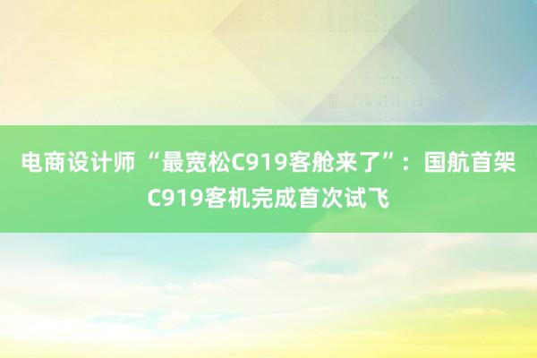 电商设计师 “最宽松C919客舱来了”：国航首架C919客机完成首次试飞