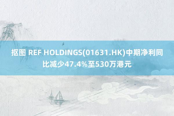 抠图 REF HOLDINGS(01631.HK)中期净利同比减少47.4%至530万港元