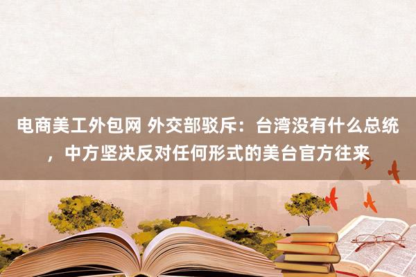 电商美工外包网 外交部驳斥：台湾没有什么总统，中方坚决反对任何形式的美台官方往来