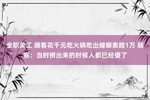 全职美工 顾客花千元吃火锅吃出蟑螂索赔1万 顾客：当时捞出来的时候人都已经傻了