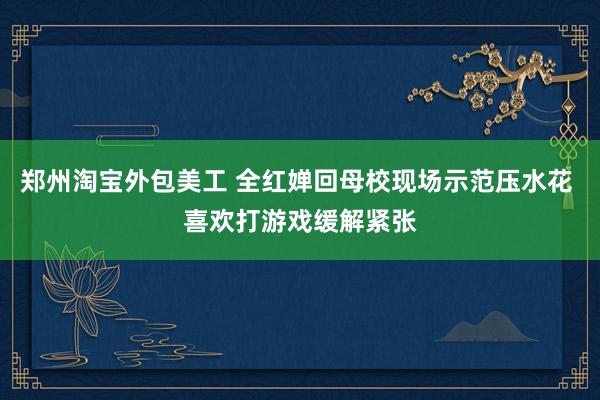 郑州淘宝外包美工 全红婵回母校现场示范压水花 喜欢打游戏缓解紧张