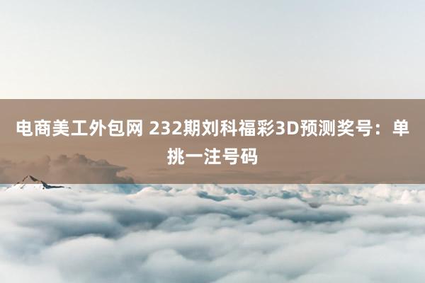 电商美工外包网 232期刘科福彩3D预测奖号：单挑一注号码