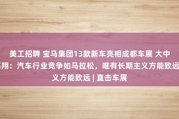 美工招聘 宝马集团13款新车亮相成都车展 大中华区总裁高翔：汽车行业竞争如马拉松，唯有长期主义方能致远 | 直击车展