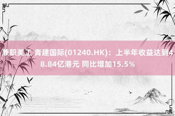 兼职美工 青建国际(01240.HK)：上半年收益达到48.84亿港元 同比增加15.5%