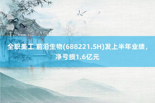 全职美工 前沿生物(688221.SH)发上半年业绩，净亏损1.6亿元