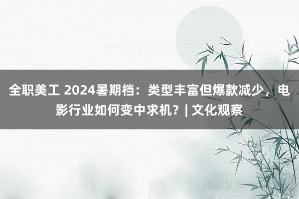 全职美工 2024暑期档：类型丰富但爆款减少，电影行业如何变中求机？| 文化观察