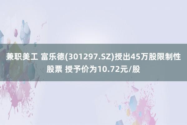 兼职美工 富乐德(301297.SZ)授出45万股限制性股票 授予价为10.72元/股